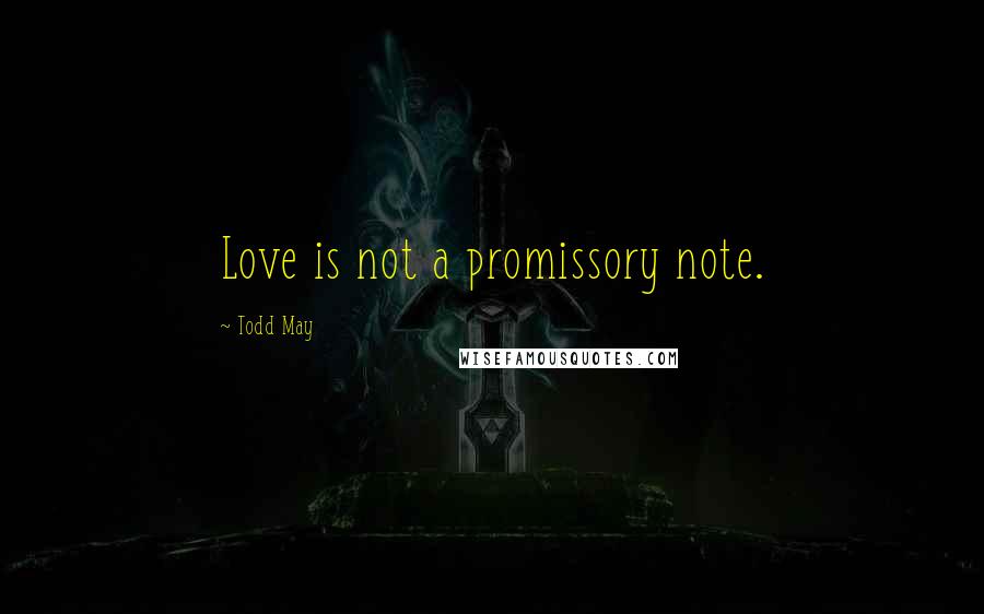 Todd May Quotes: Love is not a promissory note.