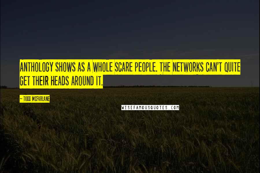 Todd McFarlane Quotes: Anthology shows as a whole scare people. The networks can't quite get their heads around it.