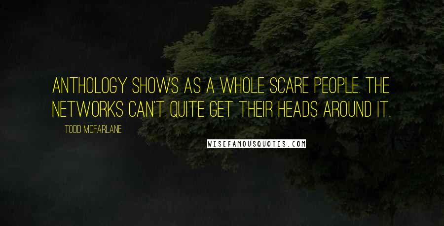 Todd McFarlane Quotes: Anthology shows as a whole scare people. The networks can't quite get their heads around it.