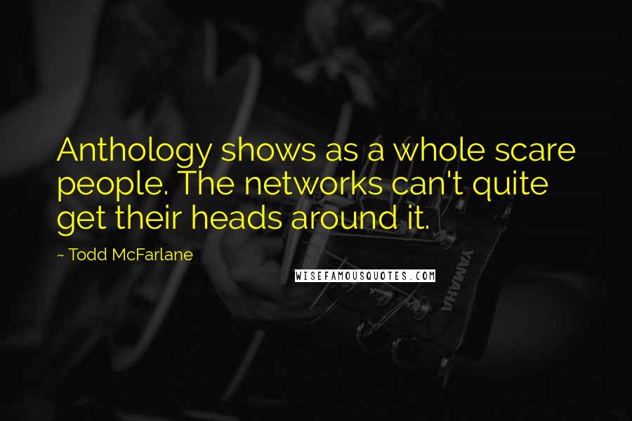 Todd McFarlane Quotes: Anthology shows as a whole scare people. The networks can't quite get their heads around it.