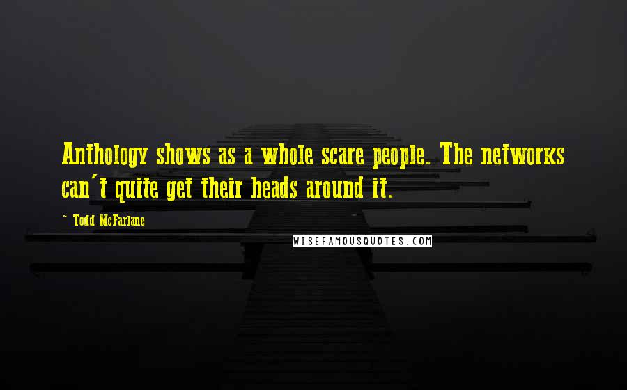 Todd McFarlane Quotes: Anthology shows as a whole scare people. The networks can't quite get their heads around it.