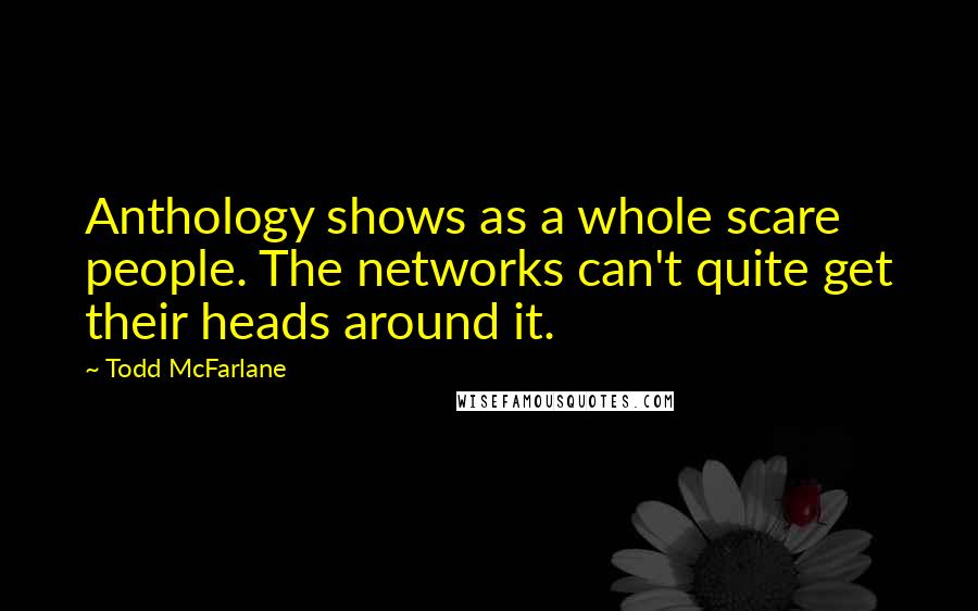 Todd McFarlane Quotes: Anthology shows as a whole scare people. The networks can't quite get their heads around it.