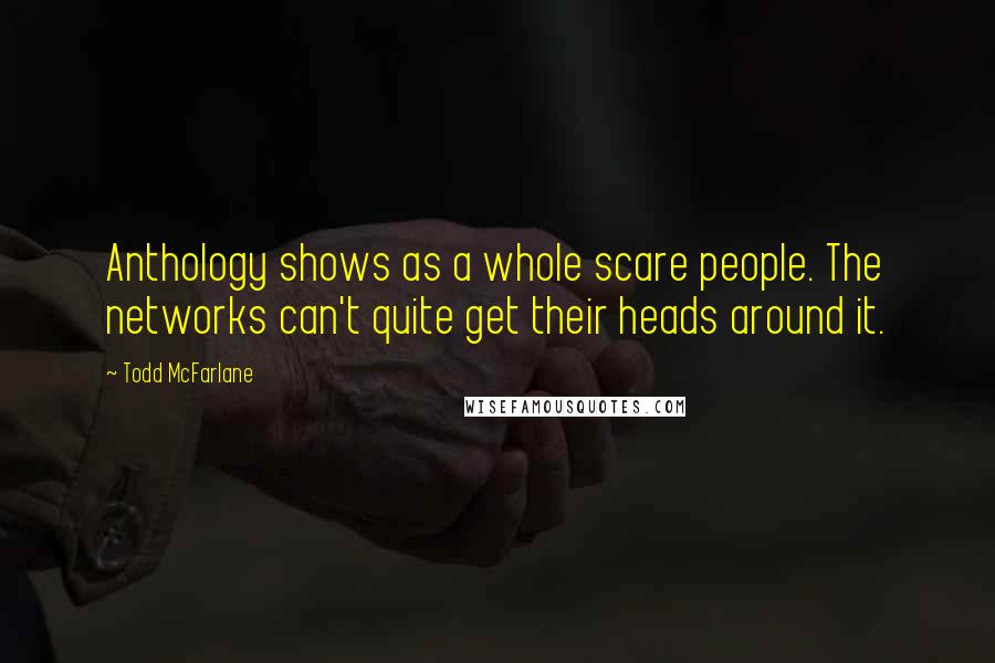 Todd McFarlane Quotes: Anthology shows as a whole scare people. The networks can't quite get their heads around it.
