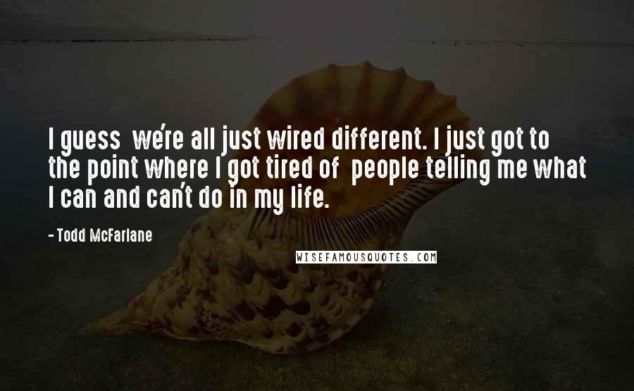 Todd McFarlane Quotes: I guess we're all just wired different. I just got to the point where I got tired of people telling me what I can and can't do in my life.