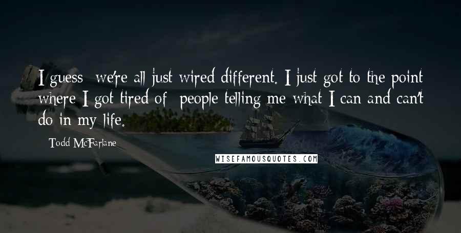 Todd McFarlane Quotes: I guess we're all just wired different. I just got to the point where I got tired of people telling me what I can and can't do in my life.