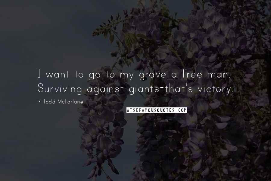 Todd McFarlane Quotes: I want to go to my grave a free man. Surviving against giants-that's victory.