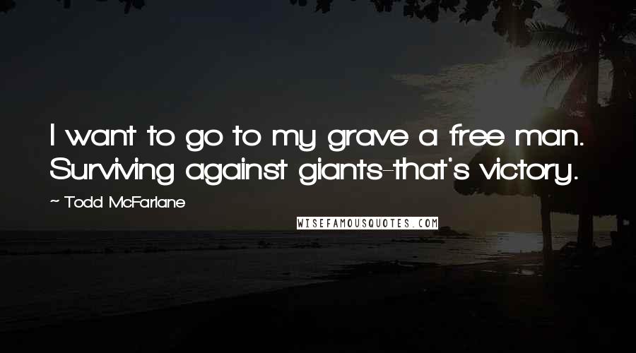 Todd McFarlane Quotes: I want to go to my grave a free man. Surviving against giants-that's victory.