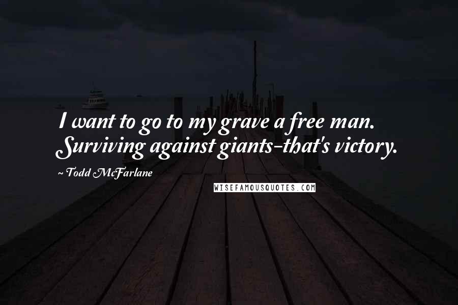 Todd McFarlane Quotes: I want to go to my grave a free man. Surviving against giants-that's victory.