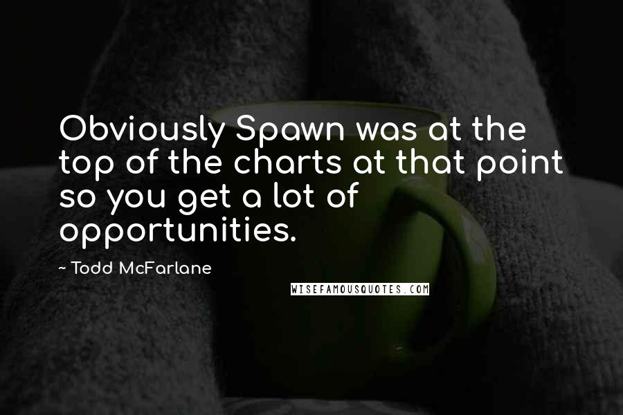 Todd McFarlane Quotes: Obviously Spawn was at the top of the charts at that point so you get a lot of opportunities.