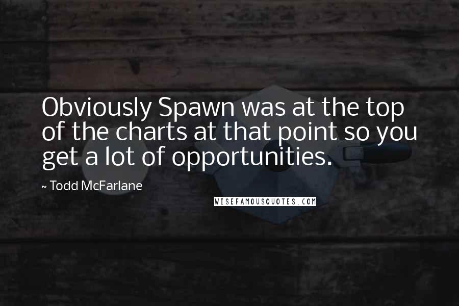 Todd McFarlane Quotes: Obviously Spawn was at the top of the charts at that point so you get a lot of opportunities.