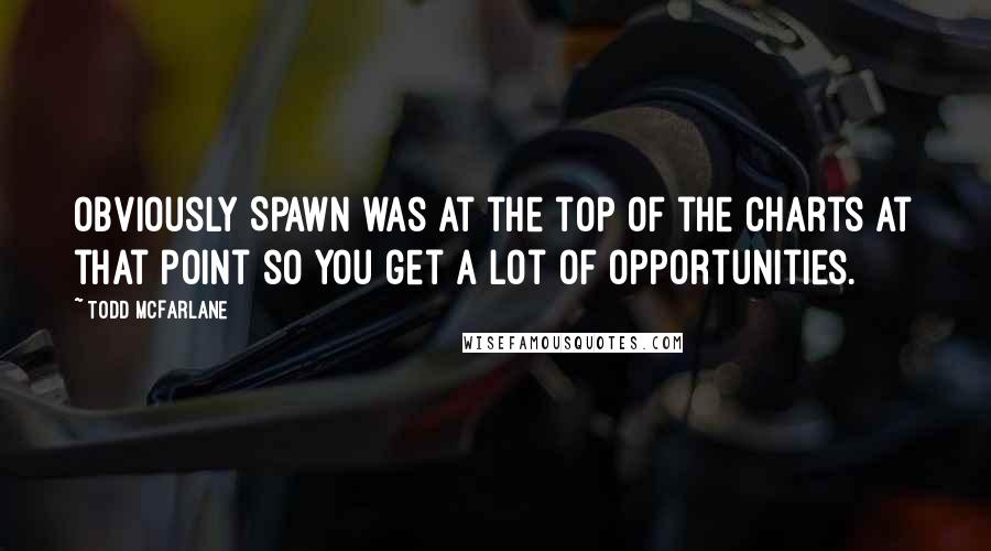 Todd McFarlane Quotes: Obviously Spawn was at the top of the charts at that point so you get a lot of opportunities.