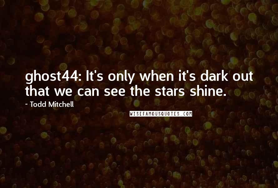 Todd Mitchell Quotes: ghost44: It's only when it's dark out that we can see the stars shine.