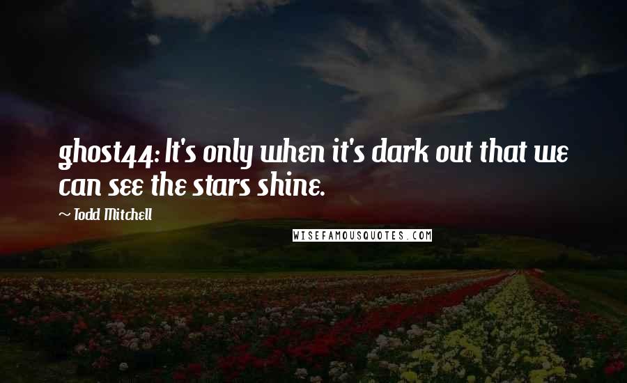 Todd Mitchell Quotes: ghost44: It's only when it's dark out that we can see the stars shine.