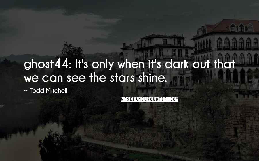 Todd Mitchell Quotes: ghost44: It's only when it's dark out that we can see the stars shine.