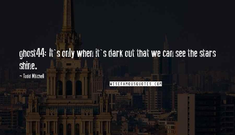 Todd Mitchell Quotes: ghost44: It's only when it's dark out that we can see the stars shine.