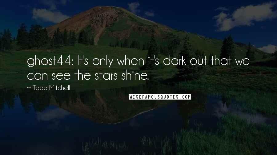 Todd Mitchell Quotes: ghost44: It's only when it's dark out that we can see the stars shine.