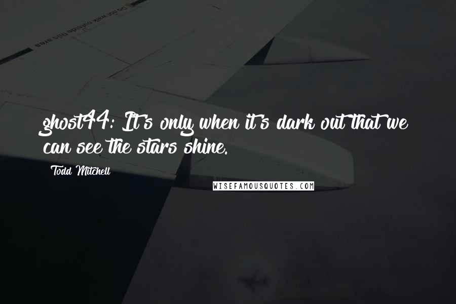 Todd Mitchell Quotes: ghost44: It's only when it's dark out that we can see the stars shine.