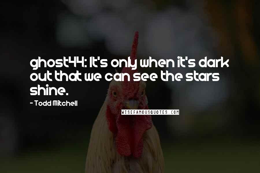 Todd Mitchell Quotes: ghost44: It's only when it's dark out that we can see the stars shine.