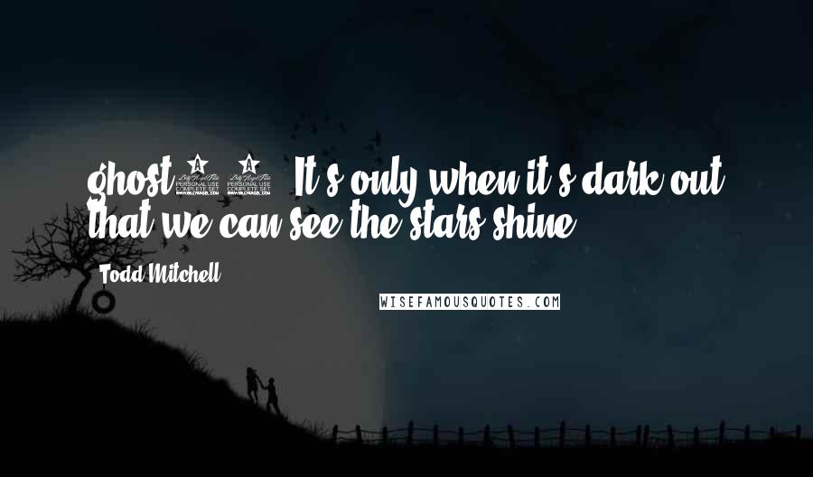 Todd Mitchell Quotes: ghost44: It's only when it's dark out that we can see the stars shine.