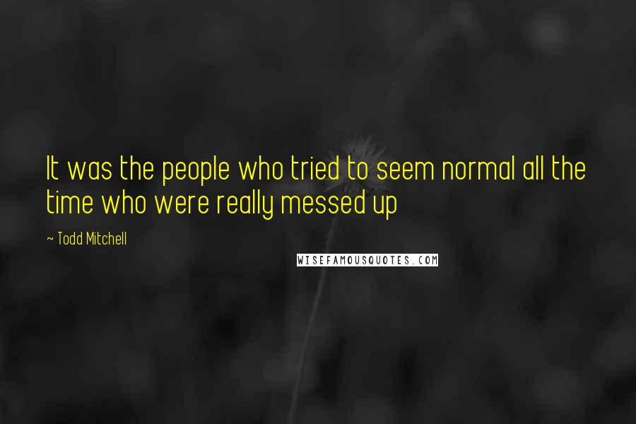 Todd Mitchell Quotes: It was the people who tried to seem normal all the time who were really messed up