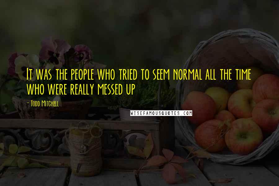 Todd Mitchell Quotes: It was the people who tried to seem normal all the time who were really messed up