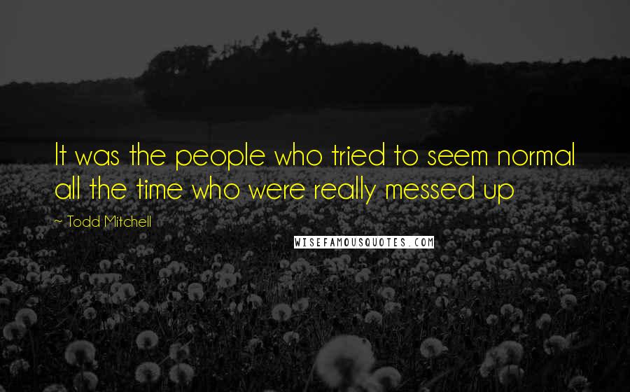 Todd Mitchell Quotes: It was the people who tried to seem normal all the time who were really messed up