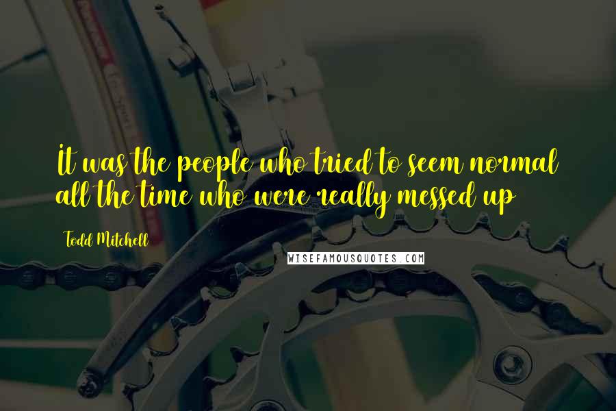 Todd Mitchell Quotes: It was the people who tried to seem normal all the time who were really messed up