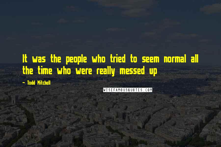 Todd Mitchell Quotes: It was the people who tried to seem normal all the time who were really messed up