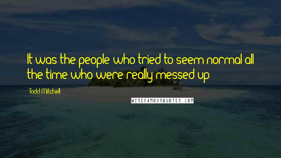 Todd Mitchell Quotes: It was the people who tried to seem normal all the time who were really messed up