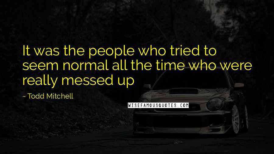 Todd Mitchell Quotes: It was the people who tried to seem normal all the time who were really messed up