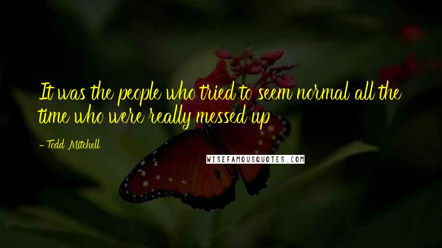 Todd Mitchell Quotes: It was the people who tried to seem normal all the time who were really messed up