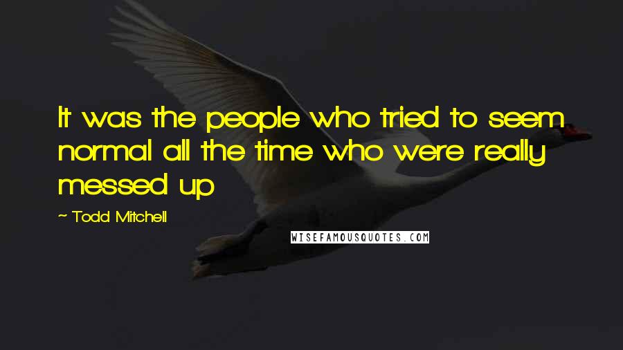 Todd Mitchell Quotes: It was the people who tried to seem normal all the time who were really messed up