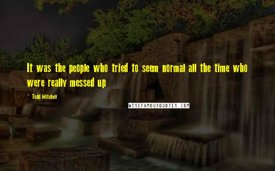 Todd Mitchell Quotes: It was the people who tried to seem normal all the time who were really messed up