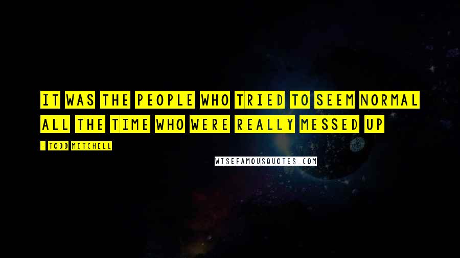 Todd Mitchell Quotes: It was the people who tried to seem normal all the time who were really messed up