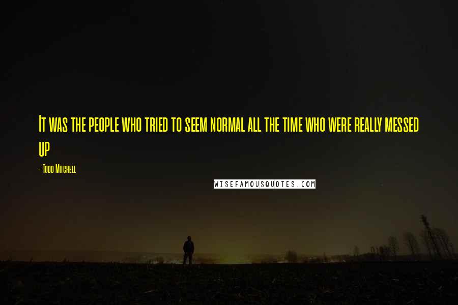 Todd Mitchell Quotes: It was the people who tried to seem normal all the time who were really messed up