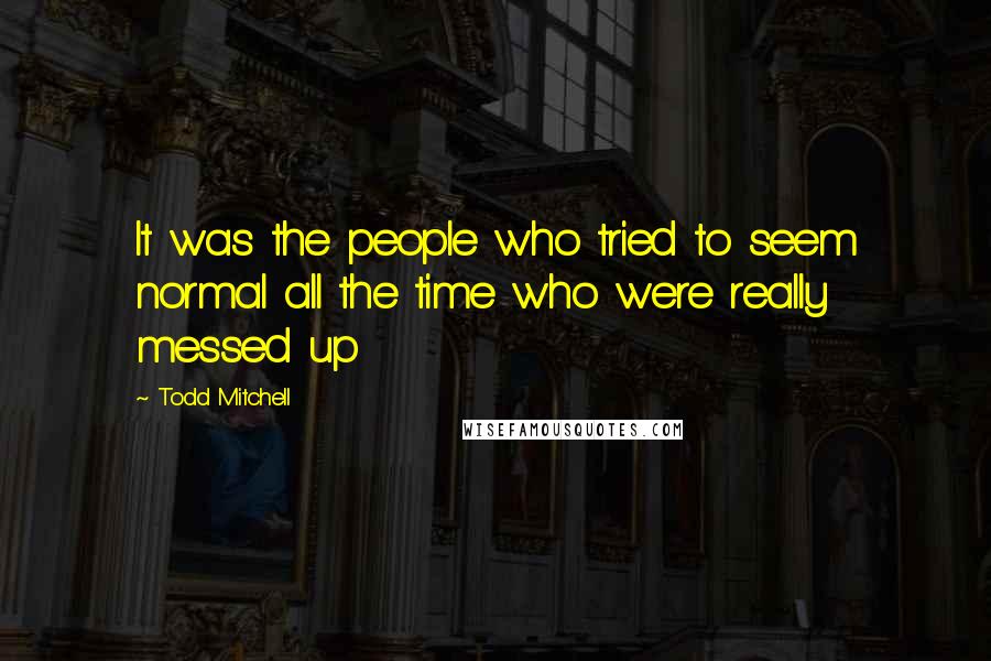 Todd Mitchell Quotes: It was the people who tried to seem normal all the time who were really messed up