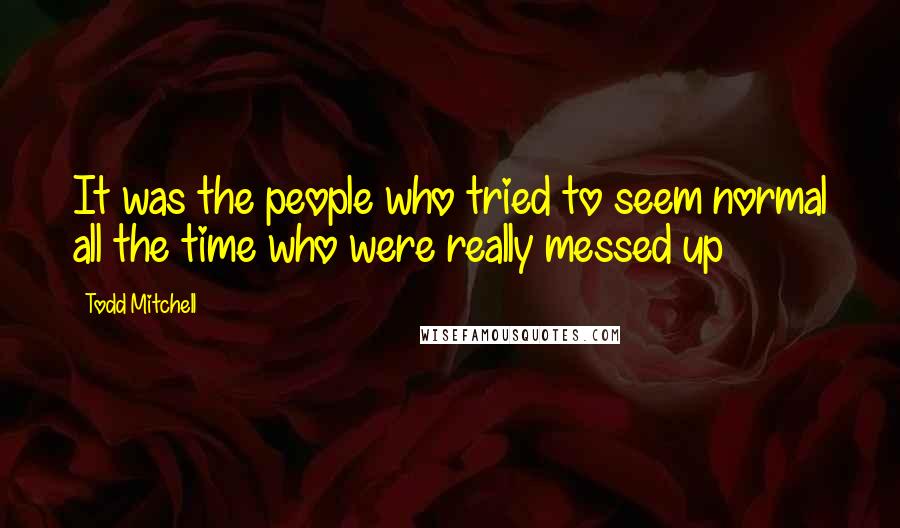 Todd Mitchell Quotes: It was the people who tried to seem normal all the time who were really messed up