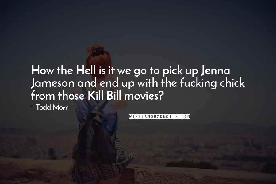 Todd Morr Quotes: How the Hell is it we go to pick up Jenna Jameson and end up with the fucking chick from those Kill Bill movies?