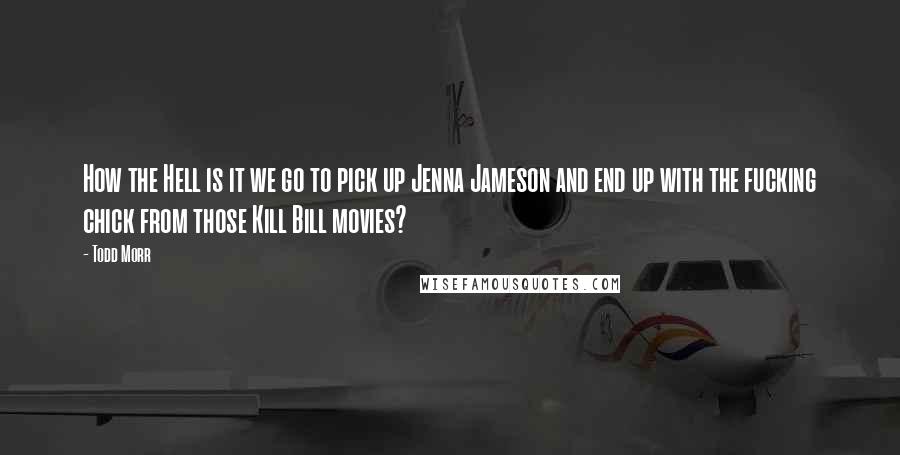 Todd Morr Quotes: How the Hell is it we go to pick up Jenna Jameson and end up with the fucking chick from those Kill Bill movies?
