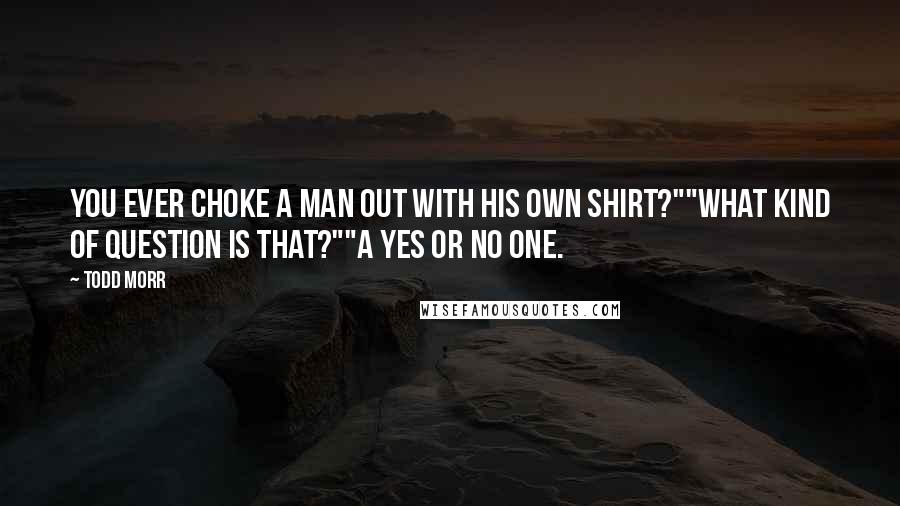 Todd Morr Quotes: You ever choke a man out with his own shirt?""What kind of question is that?""A yes or no one.