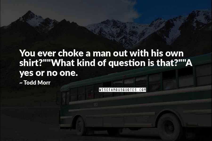 Todd Morr Quotes: You ever choke a man out with his own shirt?""What kind of question is that?""A yes or no one.