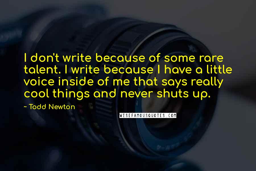 Todd Newton Quotes: I don't write because of some rare talent. I write because I have a little voice inside of me that says really cool things and never shuts up.