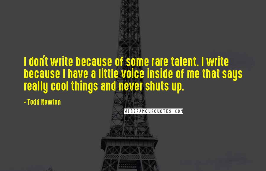 Todd Newton Quotes: I don't write because of some rare talent. I write because I have a little voice inside of me that says really cool things and never shuts up.
