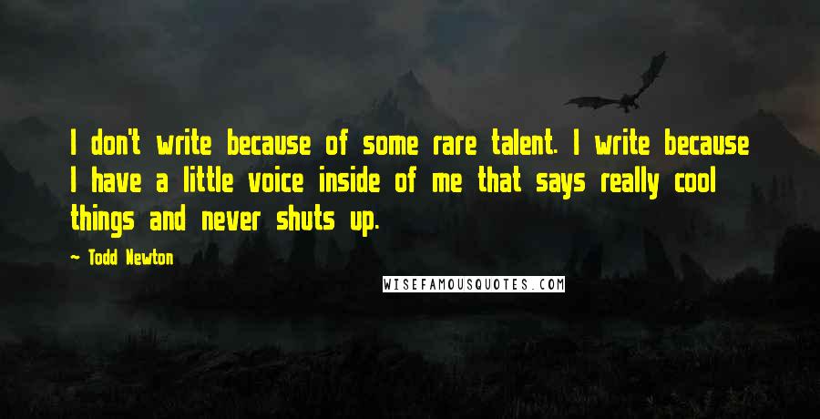 Todd Newton Quotes: I don't write because of some rare talent. I write because I have a little voice inside of me that says really cool things and never shuts up.