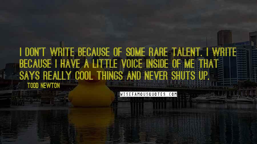 Todd Newton Quotes: I don't write because of some rare talent. I write because I have a little voice inside of me that says really cool things and never shuts up.