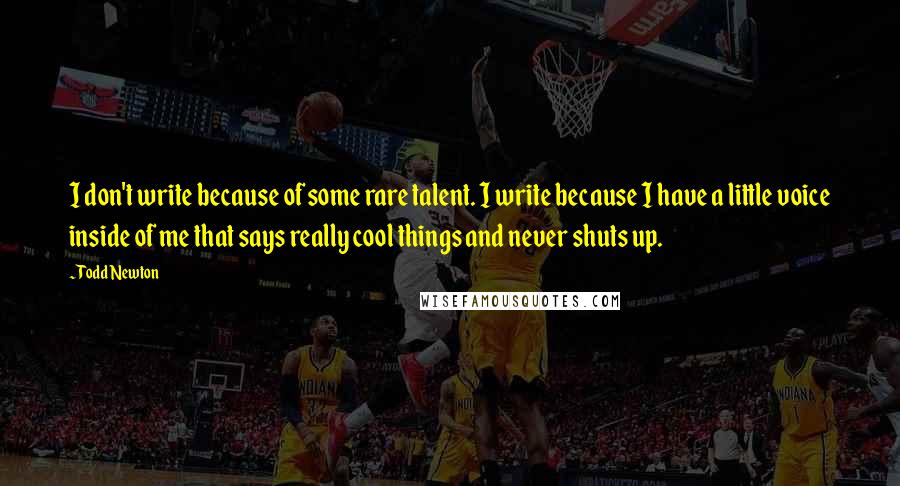 Todd Newton Quotes: I don't write because of some rare talent. I write because I have a little voice inside of me that says really cool things and never shuts up.