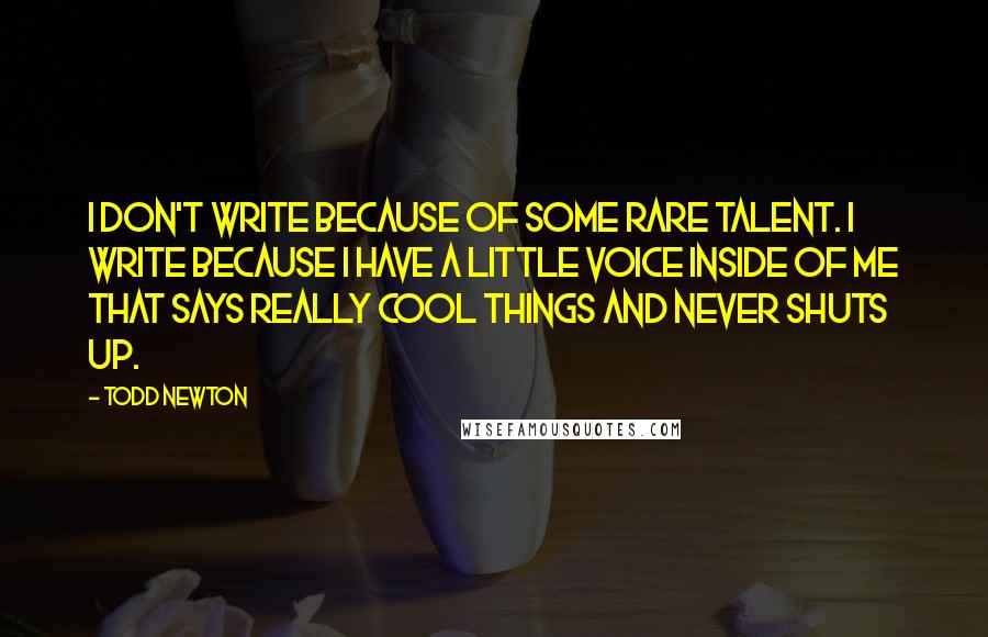 Todd Newton Quotes: I don't write because of some rare talent. I write because I have a little voice inside of me that says really cool things and never shuts up.