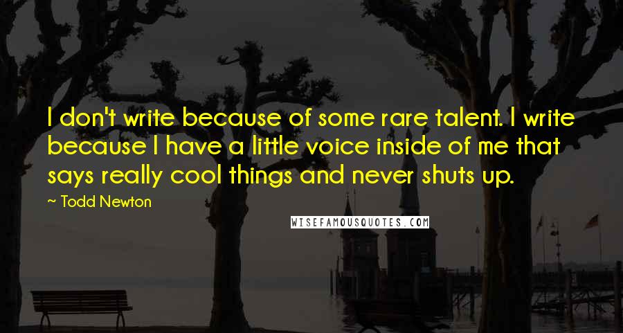 Todd Newton Quotes: I don't write because of some rare talent. I write because I have a little voice inside of me that says really cool things and never shuts up.