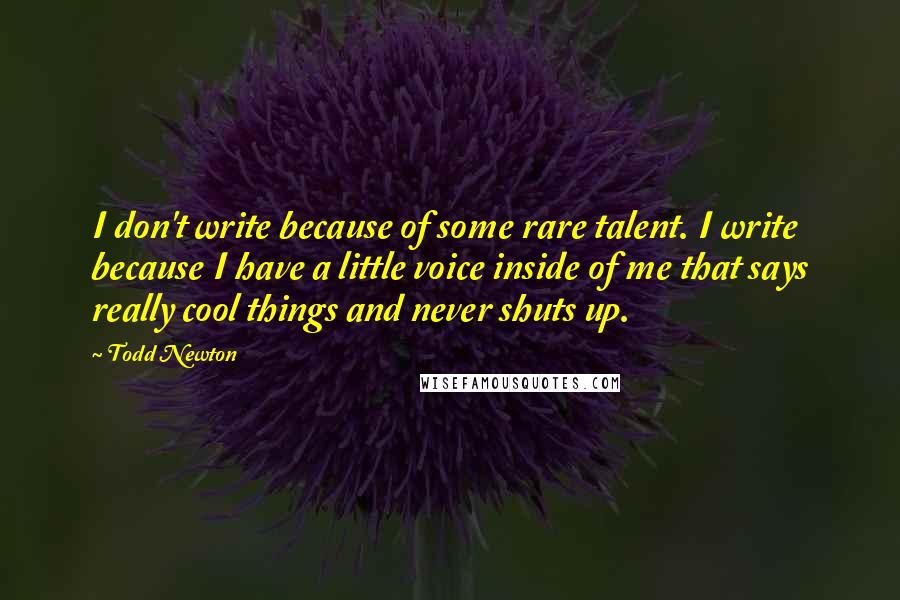 Todd Newton Quotes: I don't write because of some rare talent. I write because I have a little voice inside of me that says really cool things and never shuts up.