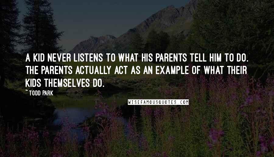 Todd Park Quotes: A kid never listens to what his parents tell him to do. The parents actually act as an example of what their kids themselves do.